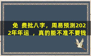 免  费批八字，周易预测2022年年运  ，真的能不准不要钱吗